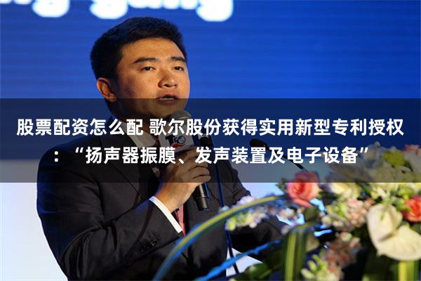 股票配资怎么配 歌尔股份获得实用新型专利授权：“扬声器振膜、发声装置及电子设备”