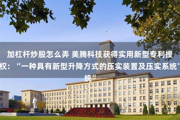 加杠杆炒股怎么弄 美腾科技获得实用新型专利授权：“一种具有新型升降方式的压实装置及压实系统”