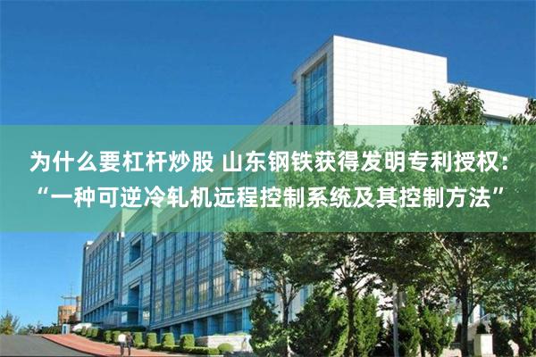 为什么要杠杆炒股 山东钢铁获得发明专利授权：“一种可逆冷轧机远程控制系统及其控制方法”