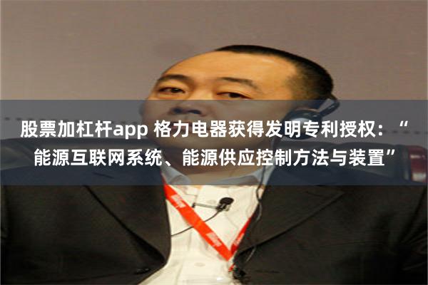 股票加杠杆app 格力电器获得发明专利授权：“能源互联网系统、能源供应控制方法与装置”