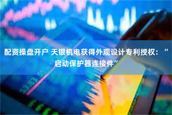 配资操盘开户 天银机电获得外观设计专利授权：“启动保护器连接件”