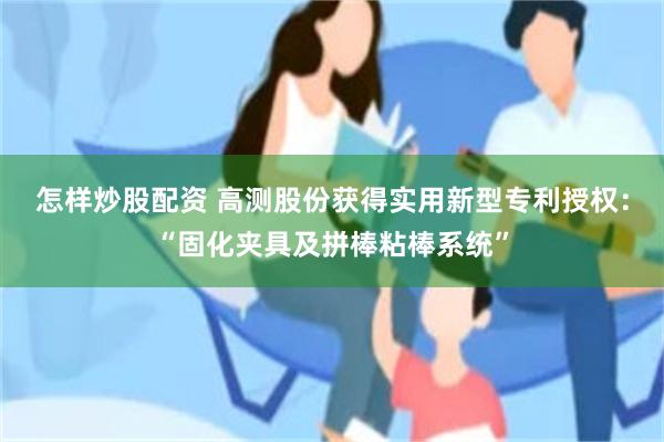 怎样炒股配资 高测股份获得实用新型专利授权：“固化夹具及拼棒粘棒系统”