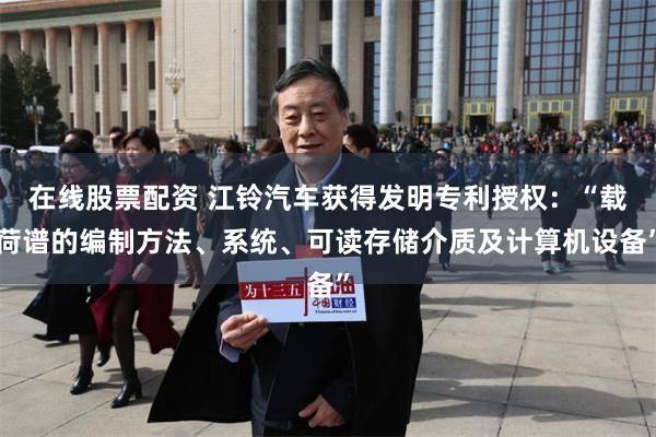 在线股票配资 江铃汽车获得发明专利授权：“载荷谱的编制方法、系统、可读存储介质及计算机设备”
