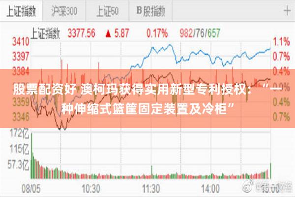 股票配资好 澳柯玛获得实用新型专利授权：“一种伸缩式篮筐固定装置及冷柜”