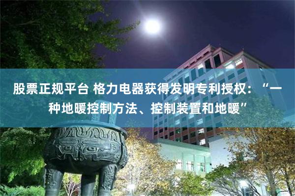 股票正规平台 格力电器获得发明专利授权：“一种地暖控制方法、控制装置和地暖”