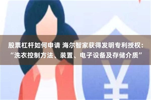 股票杠杆如何申请 海尔智家获得发明专利授权：“洗衣控制方法、装置、电子设备及存储介质”