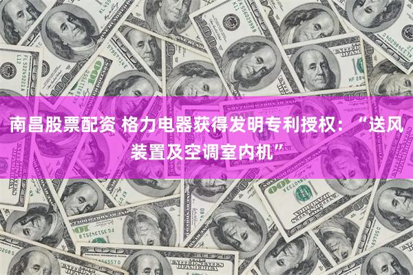 南昌股票配资 格力电器获得发明专利授权：“送风装置及空调室内机”