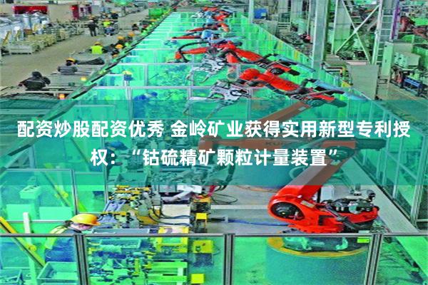 配资炒股配资优秀 金岭矿业获得实用新型专利授权：“钴硫精矿颗粒计量装置”