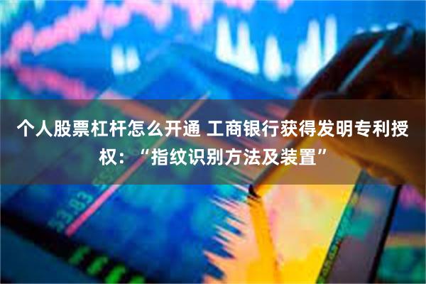 个人股票杠杆怎么开通 工商银行获得发明专利授权：“指纹识别方法及装置”