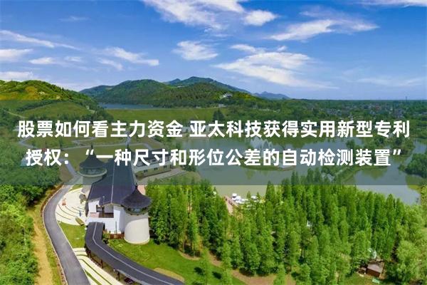 股票如何看主力资金 亚太科技获得实用新型专利授权：“一种尺寸和形位公差的自动检测装置”