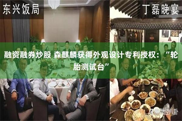 融资融券炒股 森麒麟获得外观设计专利授权：“轮胎测试台”