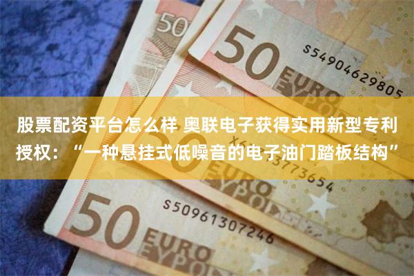 股票配资平台怎么样 奥联电子获得实用新型专利授权：“一种悬挂式低噪音的电子油门踏板结构”