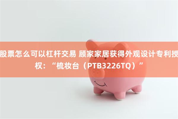 股票怎么可以杠杆交易 顾家家居获得外观设计专利授权：“梳妆台（PTB3226TQ）”