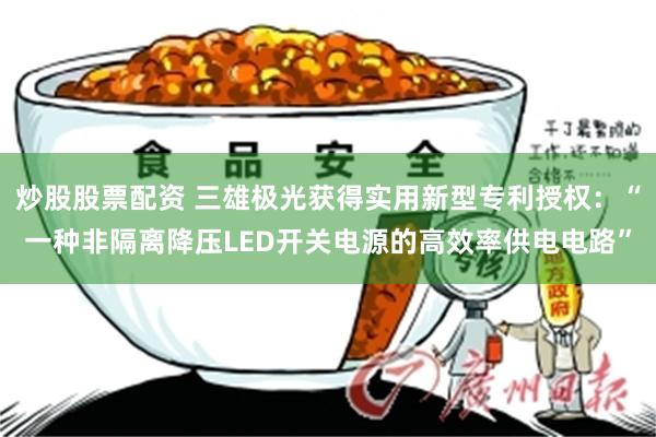 炒股股票配资 三雄极光获得实用新型专利授权：“一种非隔离降压LED开关电源的高效率供电电路”