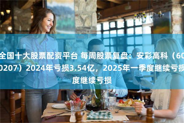 全国十大股票配资平台 每周股票复盘：安彩高科（600207）2024年亏损3.54亿，2025年一季度继续亏损