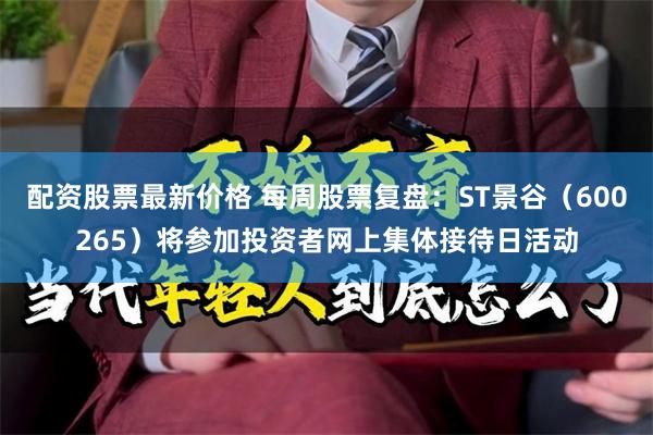 配资股票最新价格 每周股票复盘：ST景谷（600265）将参加投资者网上集体接待日活动