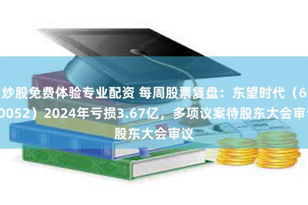 炒股免费体验专业配资 每周股票复盘：东望时代（600052）2024年亏损3.67亿，多项议案待股东大会审议