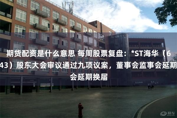 期货配资是什么意思 每周股票复盘：*ST海华（600243）股东大会审议通过九项议案，董事会监事会延期换届