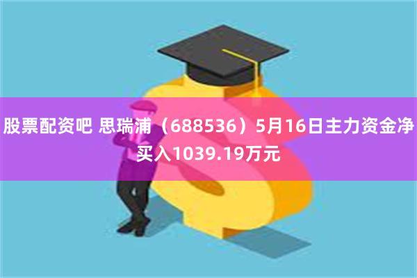 股票配资吧 思瑞浦（688536）5月16日主力资金净买入1039.19万元