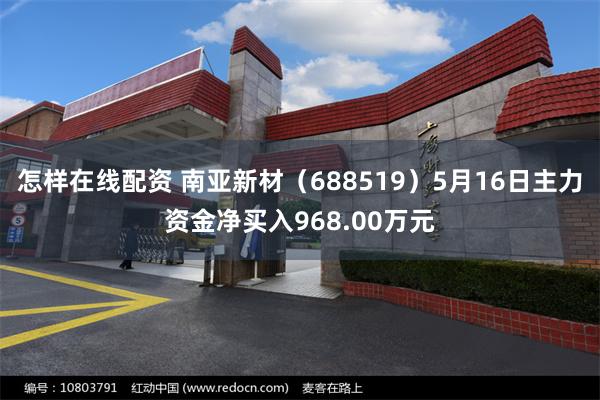 怎样在线配资 南亚新材（688519）5月16日主力资金净买入968.00万元