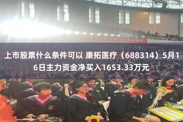 上市股票什么条件可以 康拓医疗（688314）5月16日主力资金净买入1653.33万元