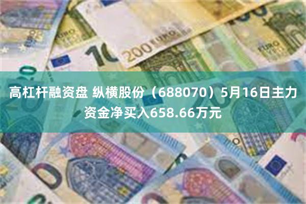 高杠杆融资盘 纵横股份（688070）5月16日主力资金净买入658.66万元