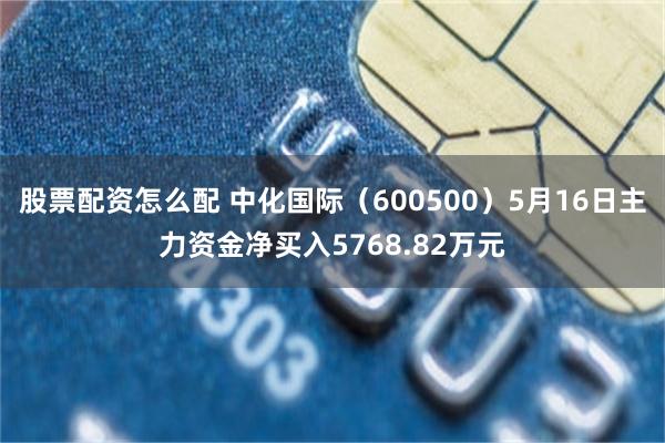 股票配资怎么配 中化国际（600500）5月16日主力资金净买入5768.82万元