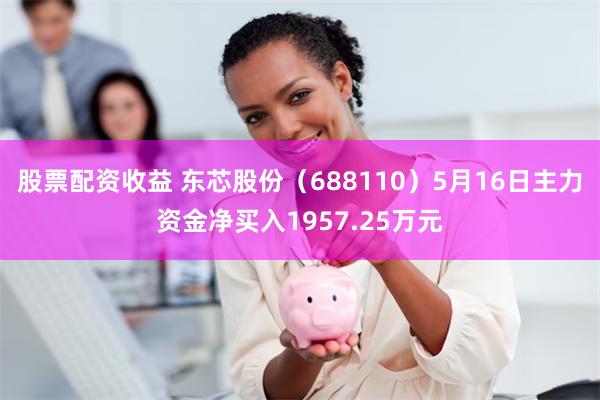 股票配资收益 东芯股份（688110）5月16日主力资金净买入1957.25万元