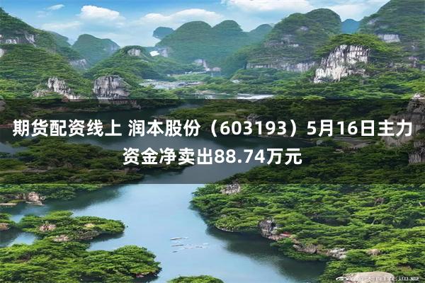 期货配资线上 润本股份（603193）5月16日主力资金净卖出88.74万元