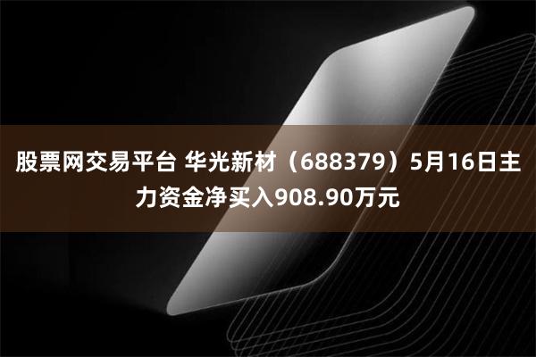 股票网交易平台 华光新材（688379）5月16日主力资金净买入908.90万元