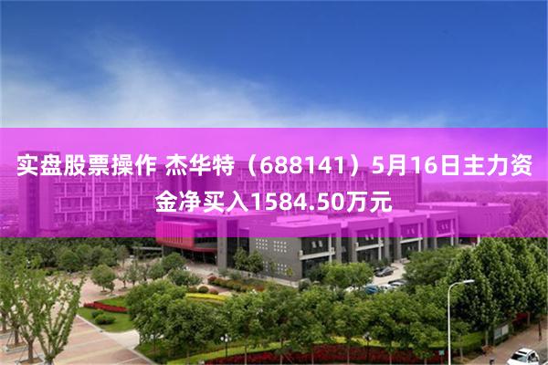 实盘股票操作 杰华特（688141）5月16日主力资金净买入1584.50万元