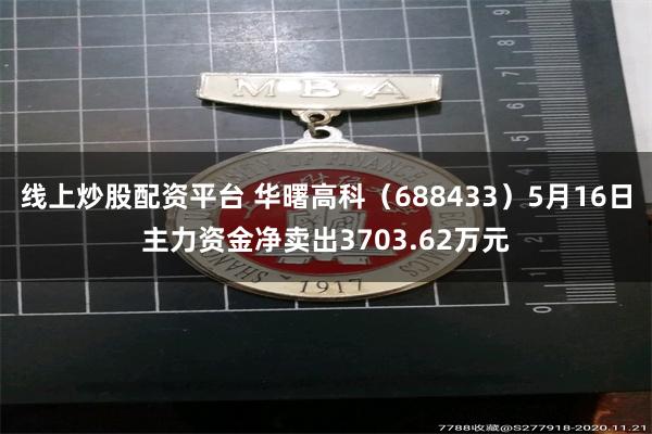 线上炒股配资平台 华曙高科（688433）5月16日主力资金净卖出3703.62万元