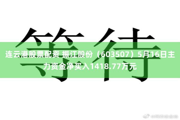 连云港股票配资 振江股份（603507）5月16日主力资金净买入1418.77万元
