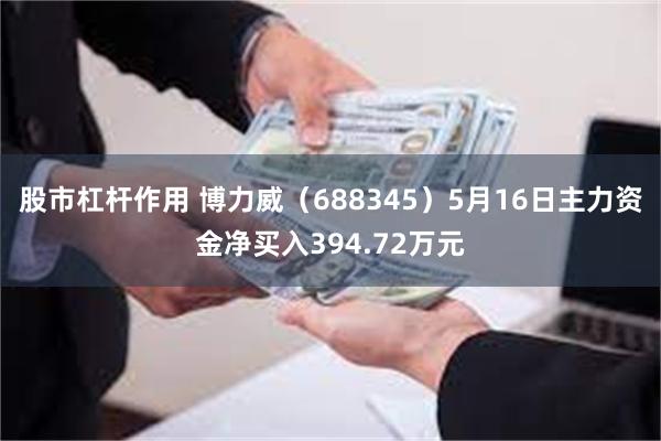 股市杠杆作用 博力威（688345）5月16日主力资金净买入394.72万元