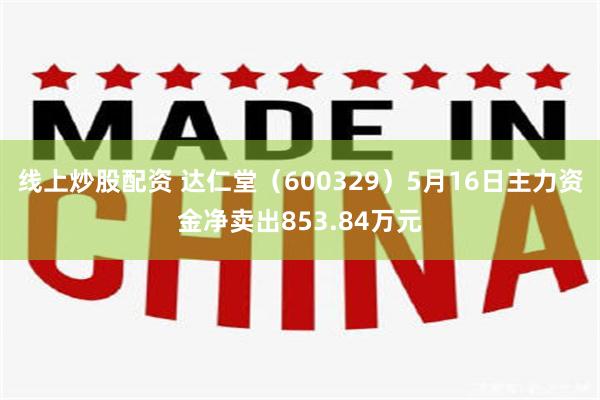 线上炒股配资 达仁堂（600329）5月16日主力资金净卖出853.84万元