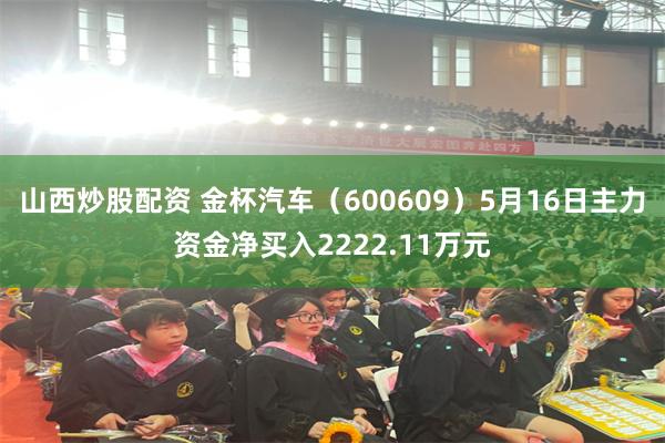 山西炒股配资 金杯汽车（600609）5月16日主力资金净买入2222.11万元