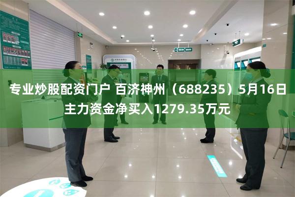 专业炒股配资门户 百济神州（688235）5月16日主力资金净买入1279.35万元