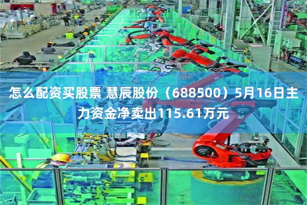 怎么配资买股票 慧辰股份（688500）5月16日主力资金净卖出115.61万元
