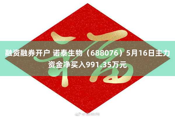 融资融券开户 诺泰生物（688076）5月16日主力资金净买入991.35万元