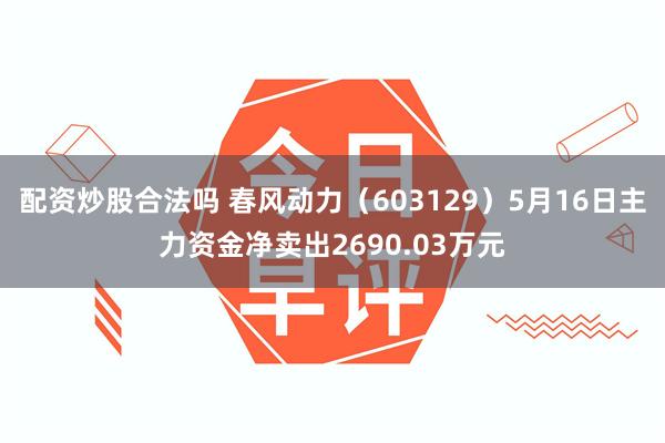 配资炒股合法吗 春风动力（603129）5月16日主力资金净卖出2690.03万元