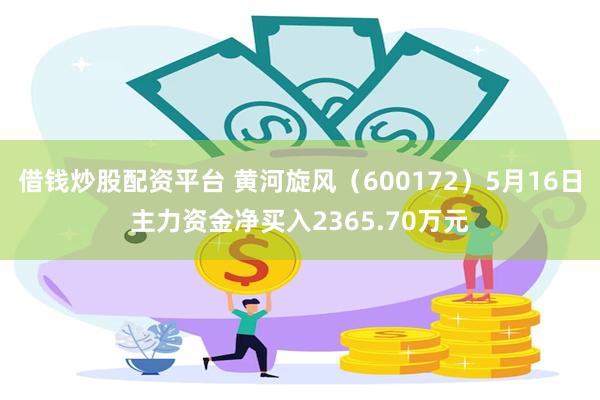 借钱炒股配资平台 黄河旋风（600172）5月16日主力资金净买入2365.70万元