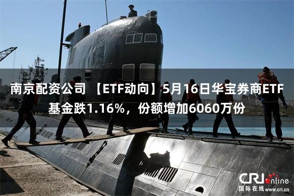南京配资公司 【ETF动向】5月16日华宝券商ETF基金跌1.16%，份额增加6060万份