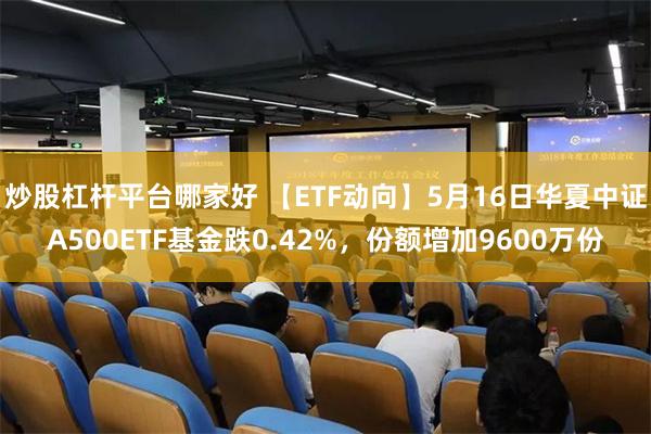 炒股杠杆平台哪家好 【ETF动向】5月16日华夏中证A500ETF基金跌0.42%，份额增加9600万份