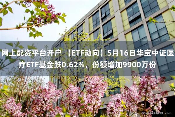 网上配资平台开户 【ETF动向】5月16日华宝中证医疗ETF基金跌0.62%，份额增加9900万份