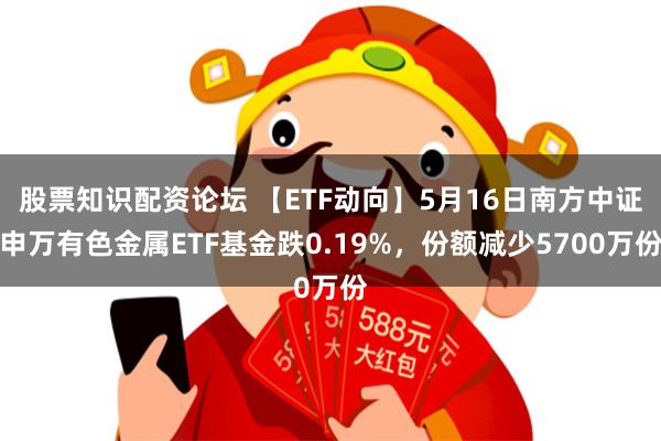 股票知识配资论坛 【ETF动向】5月16日南方中证申万有色金属ETF基金跌0.19%，份额减少5700万份