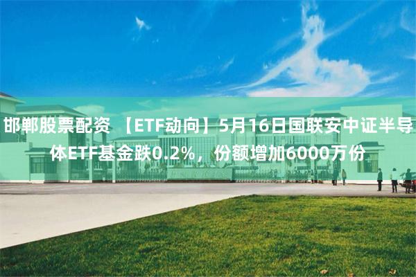 邯郸股票配资 【ETF动向】5月16日国联安中证半导体ETF基金跌0.2%，份额增加6000万份