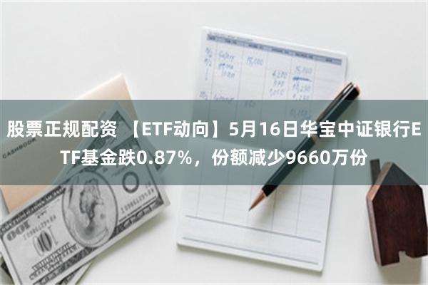 股票正规配资 【ETF动向】5月16日华宝中证银行ETF基金跌0.87%，份额减少9660万份