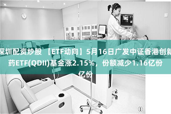 深圳配资炒股 【ETF动向】5月16日广发中证香港创新药ETF(QDII)基金涨2.15%，份额减少1.16亿份