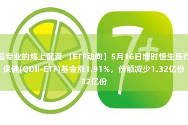 最专业的线上配资 【ETF动向】5月16日博时恒生医疗保健(QDII-ETF)基金涨1.91%，份额减少1.32亿份