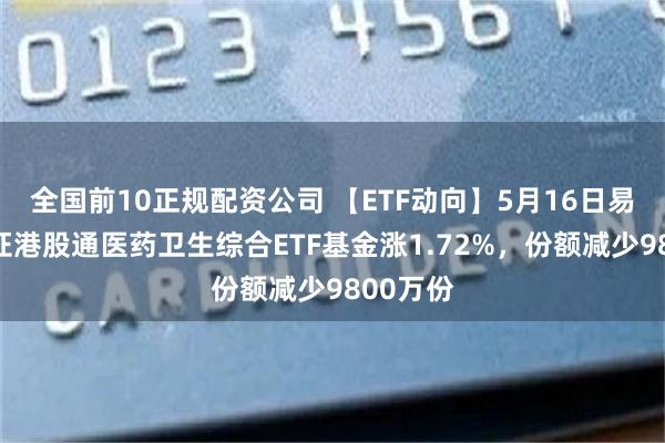 全国前10正规配资公司 【ETF动向】5月16日易方达中证港股通医药卫生综合ETF基金涨1.72%，份额减少9800万份